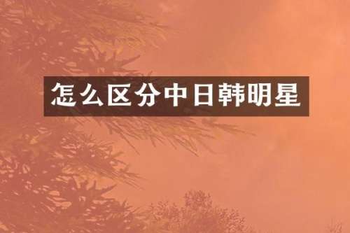 怎么区分中日韩明星