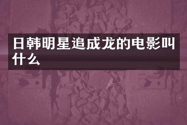 日韩明星追成龙的电影叫什么