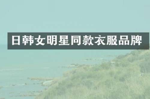 日韩女明星同款衣服品牌