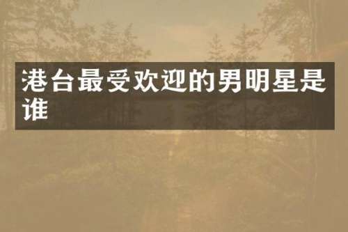 港台最受欢迎的男明星是谁