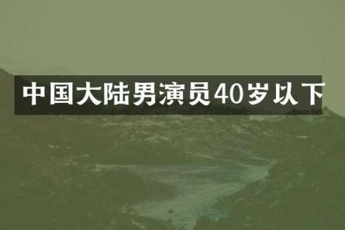 中国大陆男演员40岁以下