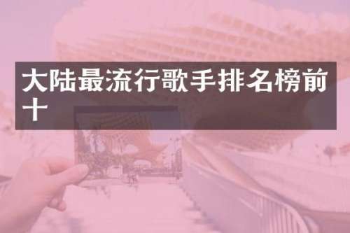 大陆最流行歌手排名榜前十