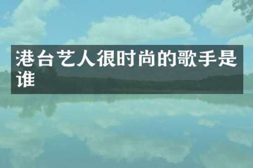 港台艺人很时尚的歌手是谁