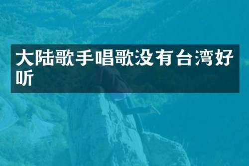 大陆歌手唱歌没有台湾好听