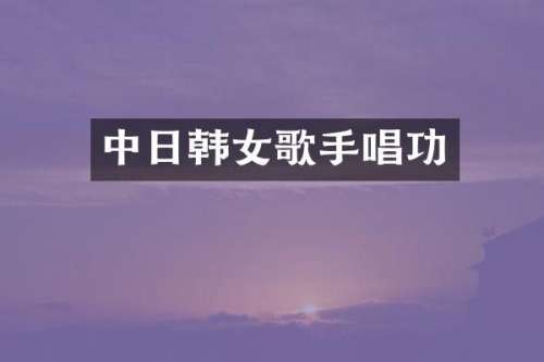 中日韩女歌手唱功