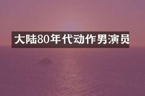 大陆80年代动作男演员