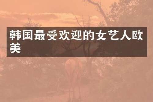 韩国最受欢迎的女艺人欧美