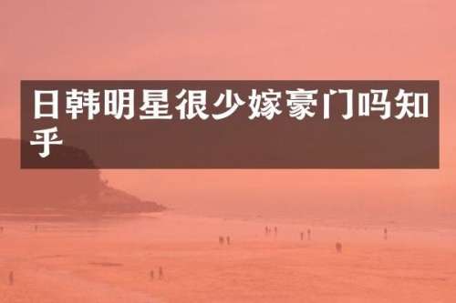 日韩明星很少嫁豪门吗知乎