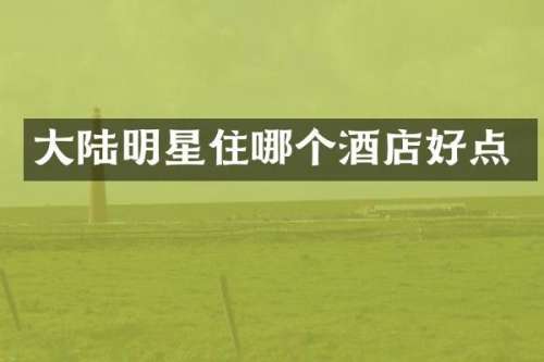 大陆明星住哪个酒店好点