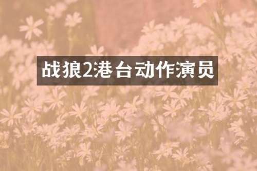 战狼2港台动作演员