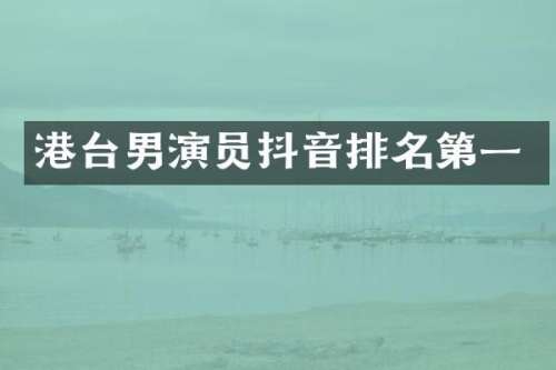 港台男演员抖音排名第一