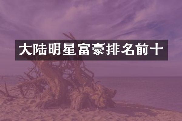 大陆明星富豪排名前十