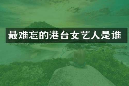 最难忘的港台女艺人是谁