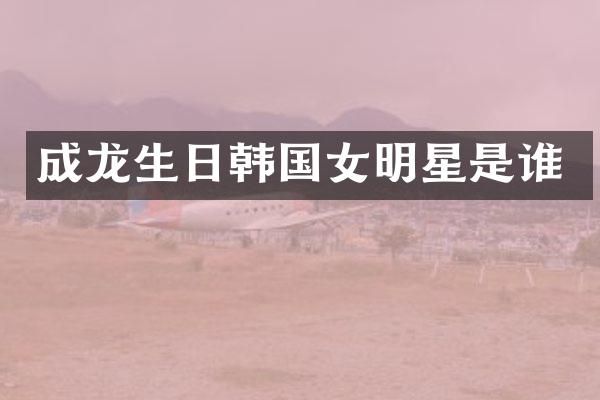 成龙生日韩国女明星是谁