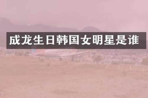 成龙生日韩国女明星是谁