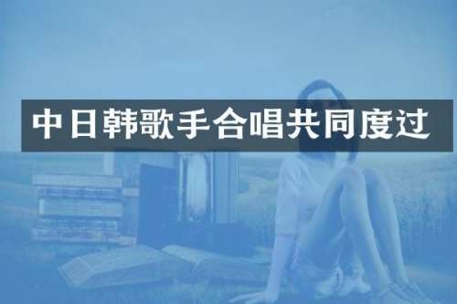 中日韩歌手合唱共同度过
