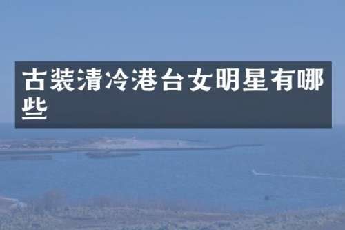 古装清冷港台女明星有哪些