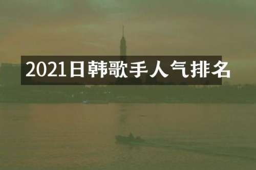 2021日韩歌手人气排名
