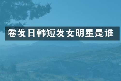 卷发日韩短发女明星是谁
