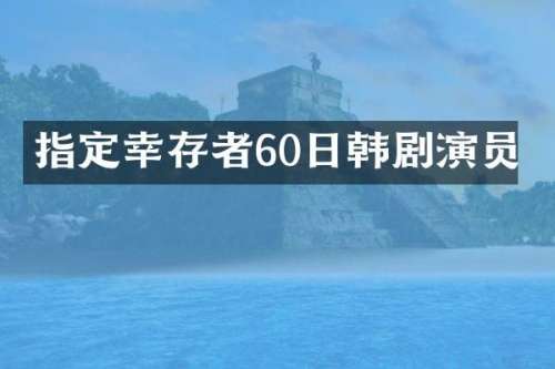 指定幸存者60日韩剧演员