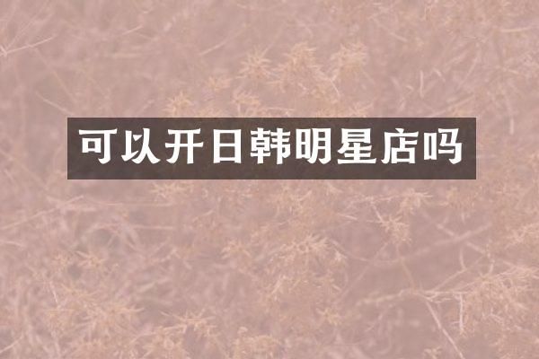 可以开日韩明星店吗
