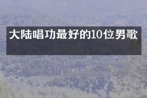 大陆唱功最好的10位男歌手