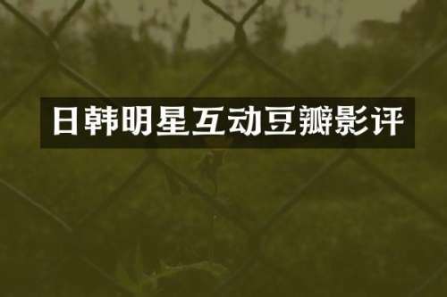 日韩明星互动豆瓣影评