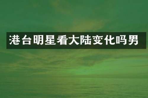 港台明星看大陆变化吗男