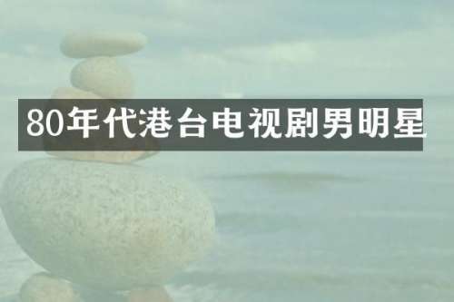 80年代港台电视剧男明星