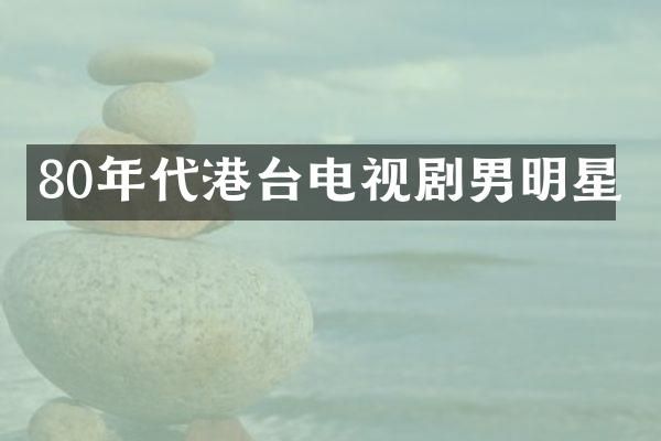 80年代港台电视剧男明星