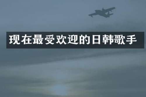 现在最受欢迎的日韩歌手