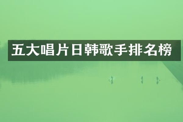 五大唱片日韩歌手排名榜