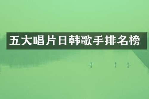 五大唱片日韩歌手排名榜