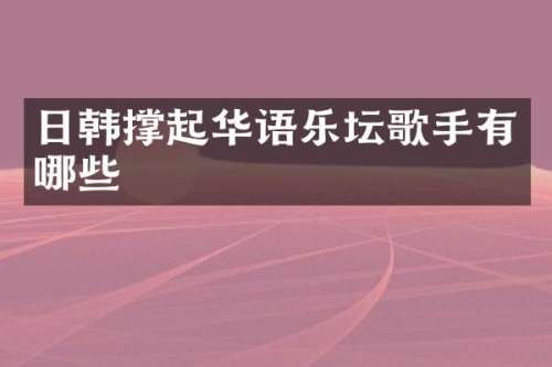 日韩撑起华语乐坛歌手有哪些