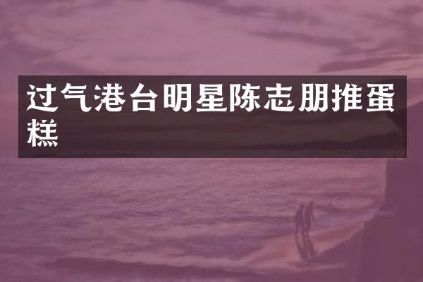 过气港台明星陈志朋推蛋糕