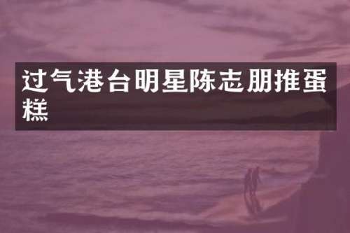 过气港台明星陈志朋推蛋糕