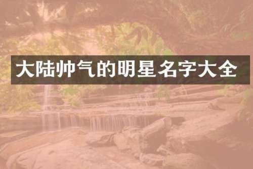 大陆帅气的明星名字大全