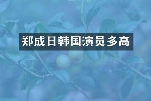 郑成日韩国演员多高