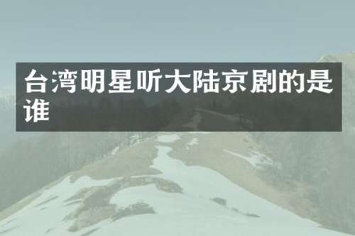 台湾明星听大陆京剧的是谁