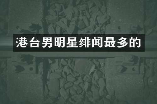 港台男明星绯闻最多的