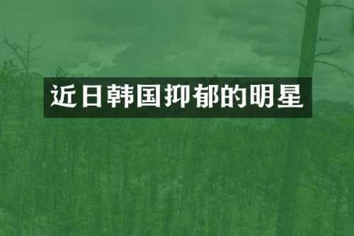 近日韩国抑郁的明星