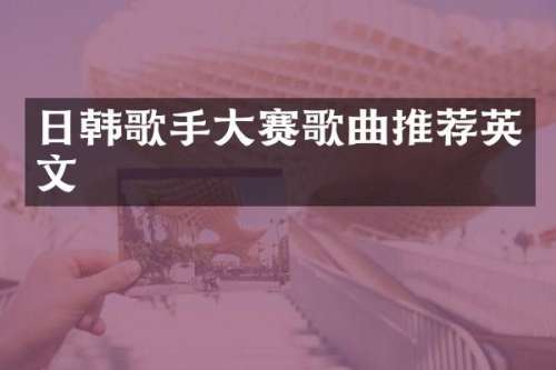 日韩歌手大赛歌曲推荐英文