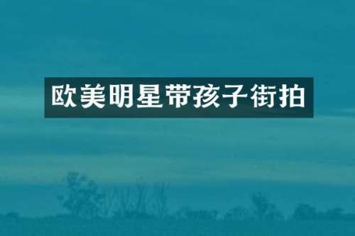 欧美明星带孩子街拍