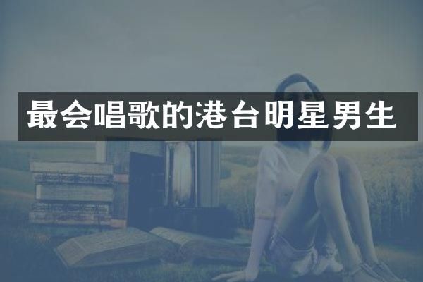 最会唱歌的港台明星男生