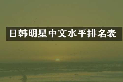 日韩明星中文水平排名表