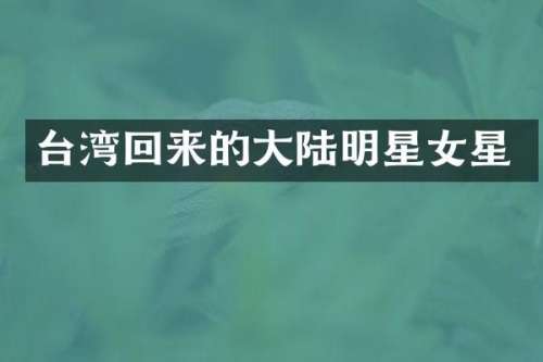 台湾回来的大陆明星女星