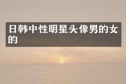 日韩中性明星头像男的女的