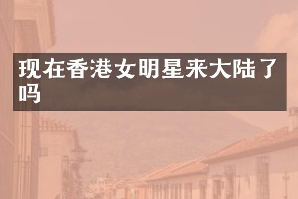 现在香港女明星来大陆了吗