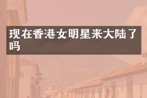 现在香港女明星来大陆了吗