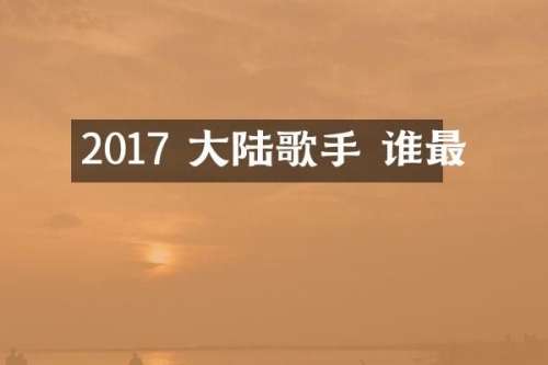 2017 大陆歌手 谁最